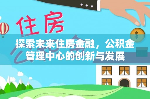 前锋探索未来住房金融，公积金管理中心的创新与发展