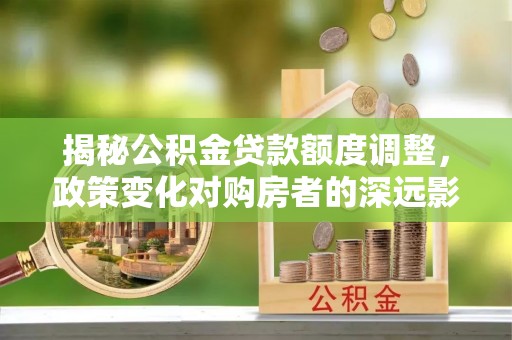前锋揭秘公积金贷款额度调整，政策变化对购房者的深远影响