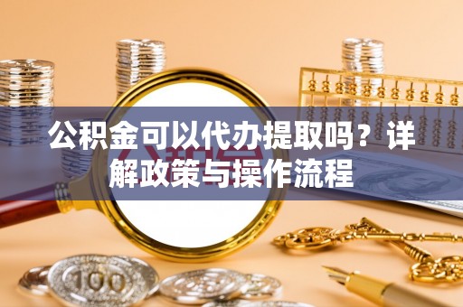前锋公积金可以代办提取吗？详解政策与操作流程