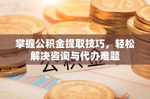 前锋掌握公积金提取技巧，轻松解决咨询与代办难题