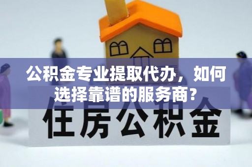 前锋公积金专业提取代办，如何选择靠谱的服务商？