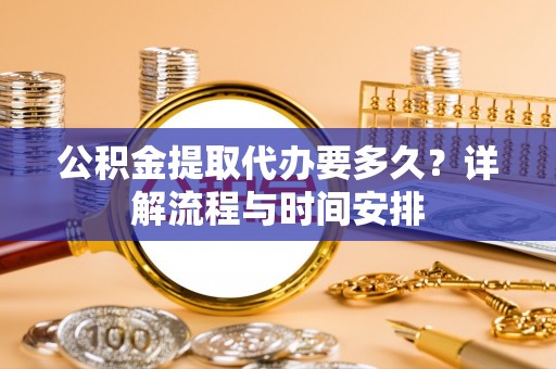 前锋公积金提取代办要多久？详解流程与时间安排