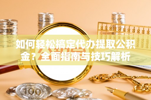 前锋如何轻松搞定代办提取公积金？全面指南与技巧解析