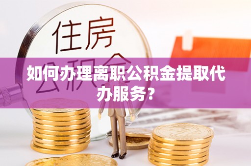 前锋如何办理离职公积金提取代办服务？