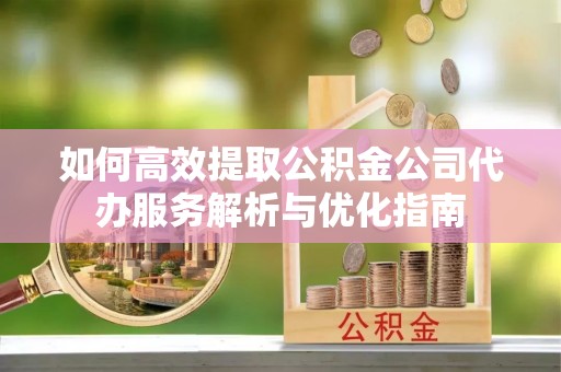 前锋如何高效提取公积金公司代办服务解析与优化指南