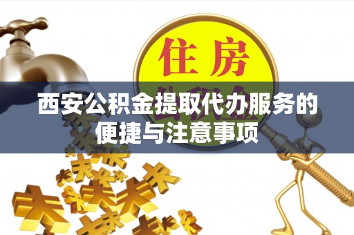 前锋西安公积金提取代办服务的便捷与注意事项