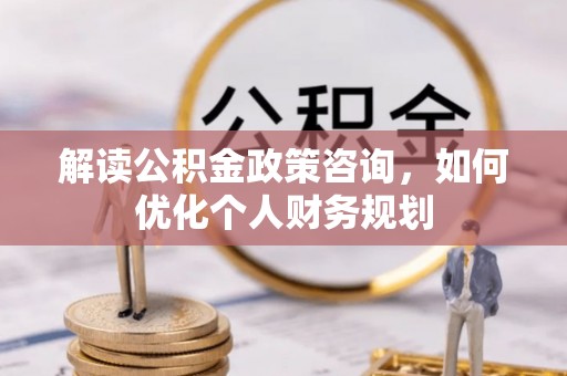 前锋解读公积金政策咨询，如何优化个人财务规划