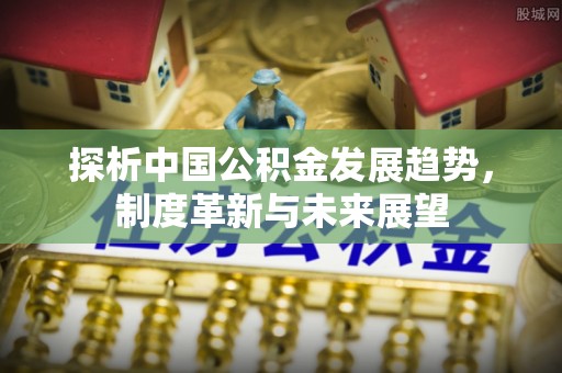 前锋探析中国公积金发展趋势，制度革新与未来展望