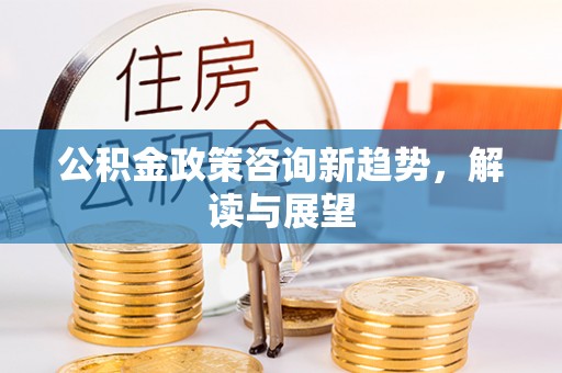 前锋公积金政策咨询新趋势，解读与展望