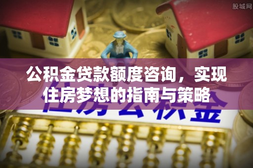 前锋公积金贷款额度咨询，实现住房梦想的指南与策略