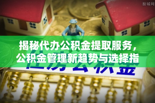 前锋揭秘代办公积金提取服务，公积金管理新趋势与选择指南
