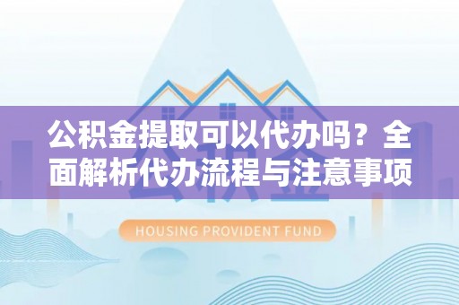 前锋公积金提取可以代办吗？全面解析代办流程与注意事项