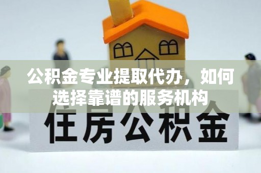 前锋公积金专业提取代办，如何选择靠谱的服务机构