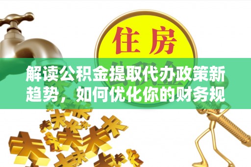 前锋解读公积金提取代办政策新趋势，如何优化你的财务规划