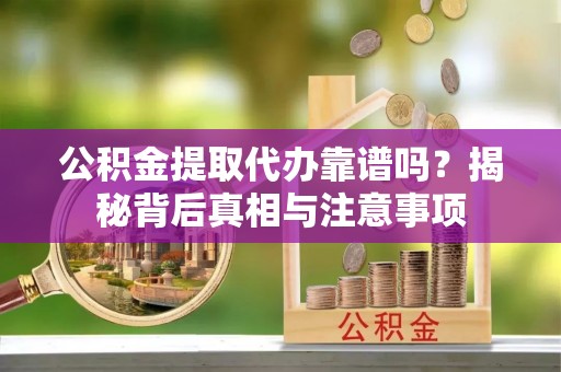 前锋公积金提取代办靠谱吗？揭秘背后真相与注意事项