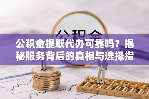 前锋公积金提取代办可靠吗？揭秘服务背后的真相与选择指南