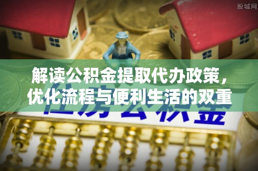 前锋解读公积金提取代办政策，优化流程与便利生活的双重保障