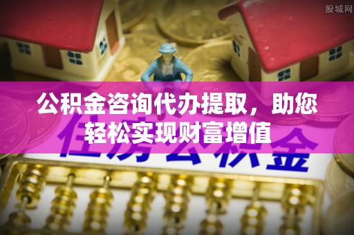 前锋公积金咨询代办提取，助您轻松实现财富增值